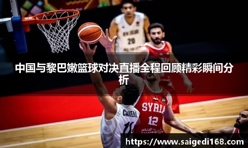 中国与黎巴嫩篮球对决直播全程回顾精彩瞬间分析
